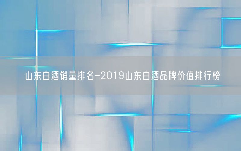 山东白酒销量排名-2019山东白酒品牌价值排行榜