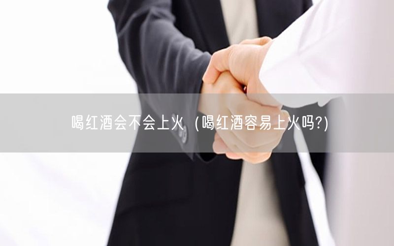 喝红酒会不会上火（喝红酒容易上火吗?）