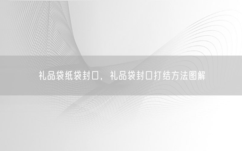 礼品袋纸袋封口，礼品袋封口打结方法图解