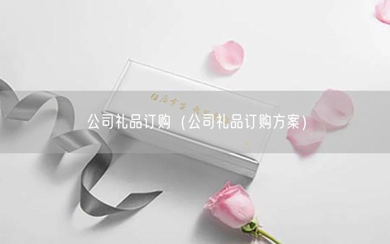 公司礼品订购（公司礼品订购方案）