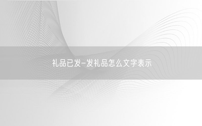 礼品已发-发礼品怎么文字表示