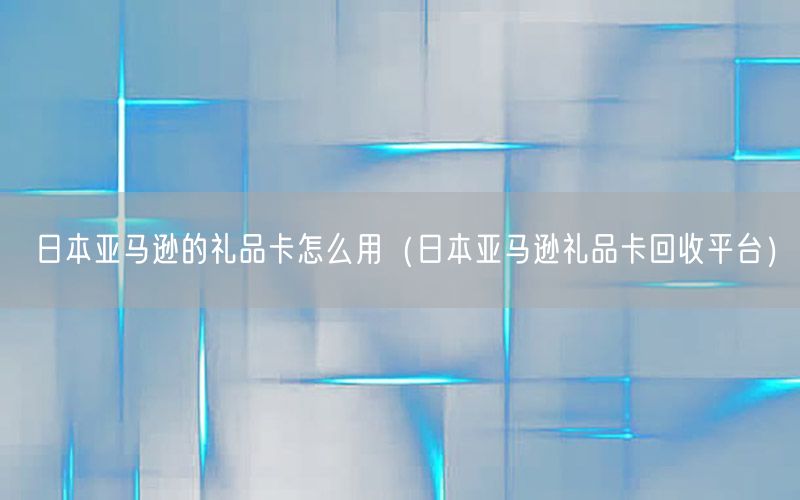 日本亚马逊的礼品卡怎么用（日本亚马逊礼品卡回收平台）