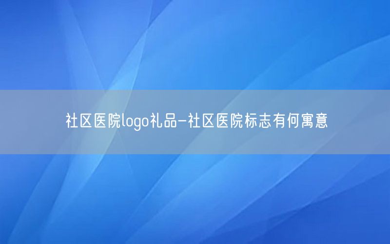 社区医院logo礼品-社区医院标志有何寓意