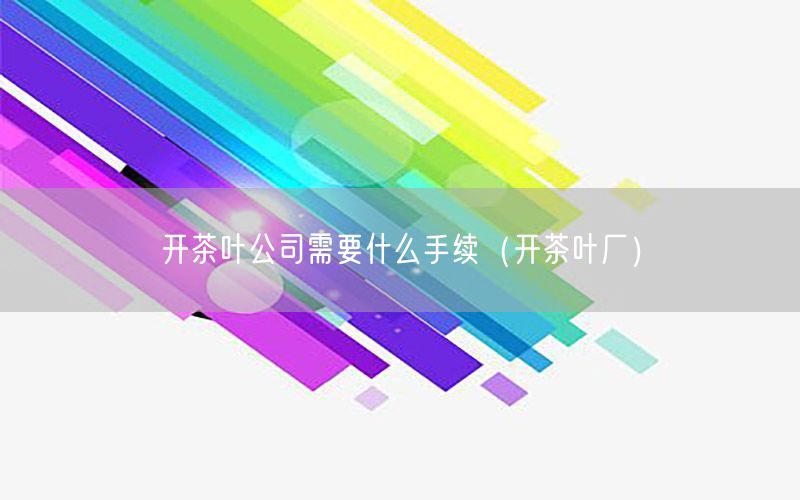 开茶叶公司需要什么手续（开茶叶厂）