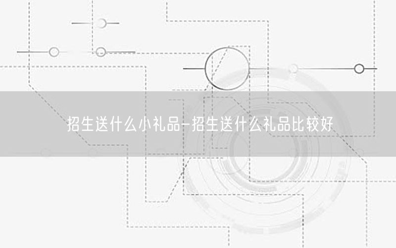 招生送什么小礼品-招生送什么礼品比较好