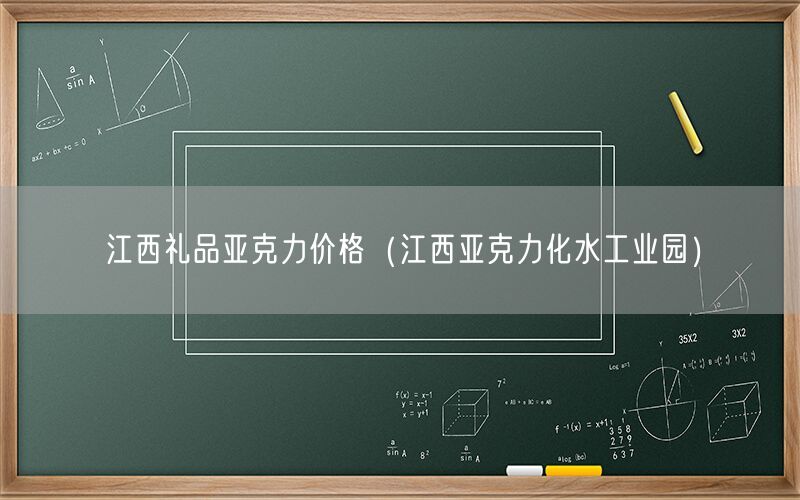 江西礼品亚克力价格（江西亚克力化水工业园）